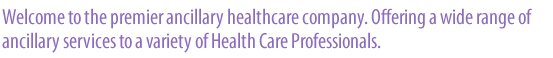 welcome to the premier ancillary healthcare company. Offering a wide range of ancillary services to a variety of health care professionals.
